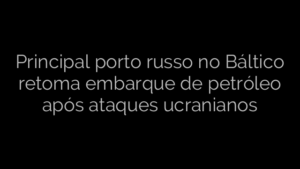 ​Principal porto russo no Báltico retoma embarque de petróleo após ataques ucranianos 